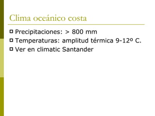 Clima oceánico costa Precipitaciones:  > 800 mm Temperaturas: amplitud térmica 9-12º C. Ver en climatic Santander 