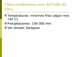 Clima mediterráneo seco del Valle del Ebro. <ul><li>Temperaturas: inviernos fríos (algún mes  <6º C) </li></ul><ul><li>Pre...