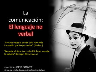La
comunicación:
El lenguaje no
verbal
1
“Muchas veces lo que se calla hace más
impresión que lo que se dice” (Píndaro)
“M...