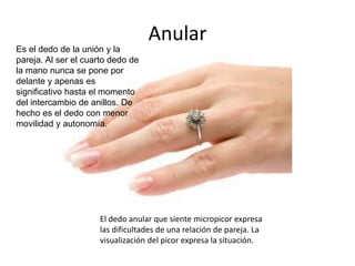 Anular
Es el dedo de la unión y la
pareja. Al ser el cuarto dedo de
la mano nunca se pone por
delante y apenas es
signific...