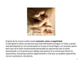 50
El gesto de las manos unidas revela represión, ansia, o negatividad.
Si este gesto lo utiliza una persona que está inte...
