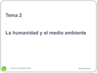 Tema 2La humanidad y el medio ambiente Tema 2: Humanidad y M.A. 1 Eduardo Gómez 