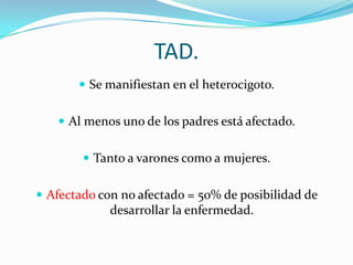 TAD.
        Se manifiestan en el heterocigoto.


    Al menos uno de los padres está afectado.


         Tanto a varones como a mujeres.


 Afectado con no afectado = 50% de posibilidad de
             desarrollar la enfermedad.
 