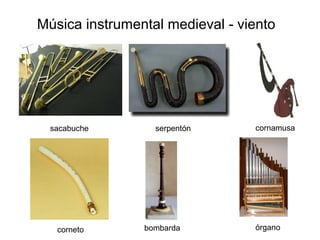 Música instrumental medieval - viento 
sacabuche 
serpentón cornamusa 
corneto bombarda 
órgano 
 