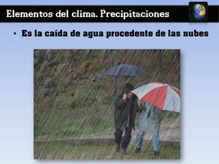 Elementos del clima. Precipitaciones
• Es la caída de agua procedente de las nubes
 