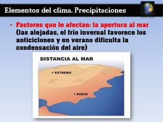Elementos del clima. Precipitaciones
• Factores que le afectan: la apertura al mar
(las alejadas, el frío invernal favorece los
anticiclones y en verano dificulta la
condensación del aire)
 
