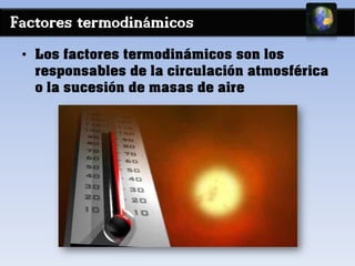 Factores termodinámicos
• Los factores termodinámicos son los
responsables de la circulación atmosférica
o la sucesión de masas de aire
 