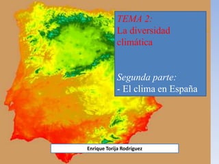 TEMA 2:
La diversidad
climática
Segunda parte:
- El clima en España
Enrique Torija Rodríguez
 