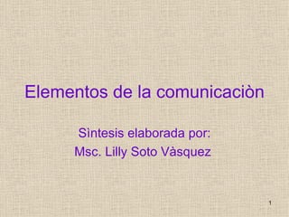 Elementos   de la   comunicaciòn Sìntesis elaborada por: Msc. Lilly Soto Vàsquez  