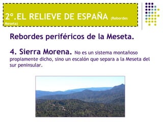 2º.EL RELIEVE DE ESPAÑA  (Rebordes Meseta) Rebordes periféricos de la Meseta.   4. Sierra Morena.  No es un sistema montañoso propiamente dicho, sino un escalón que separa a la Meseta del sur peninsular. 