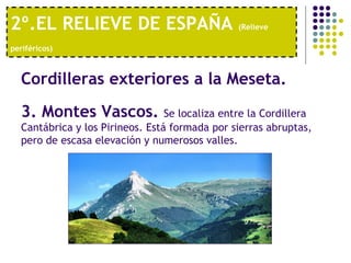 2º.EL RELIEVE DE ESPAÑA  (Relieve periféricos)   Cordilleras exteriores a la Meseta.   3. Montes Vascos.  Se localiza entre la Cordillera Cantábrica y los Pirineos. Está formada por sierras abruptas, pero de escasa elevación y numerosos valles. 