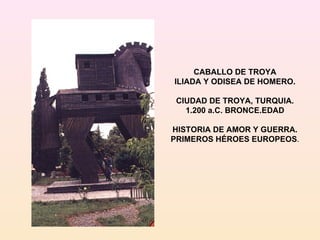 CABALLO DE TROYA ILIADA Y ODISEA DE HOMERO. CIUDAD DE TROYA, TURQUIA. 1.200 a.C. BRONCE.EDAD HISTORIA DE AMOR Y GUERRA. PRIMEROS HÉROES EUROPEOS . 
