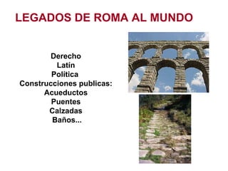 Derecho Latín Política  Construcciones publicas: Acueductos Puentes Calzadas Baños... LEGADOS DE ROMA AL MUNDO 