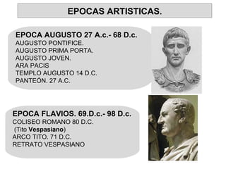 EPOCA AUGUSTO 27 A.c.- 68 D.c. AUGUSTO PONTIFICE. AUGUSTO PRIMA PORTA. AUGUSTO JOVEN. ARA PACIS TEMPLO AUGUSTO 14 D.C. PANTEÓN. 27 A.C. EPOCA FLAVIOS. 69.D.c.- 98 D.c. COLISEO ROMANO 80 D.C. (Tito  Vespasiano ) ARCO TITO. 71 D.C. RETRATO VESPASIANO EPOCAS ARTISTICAS. 