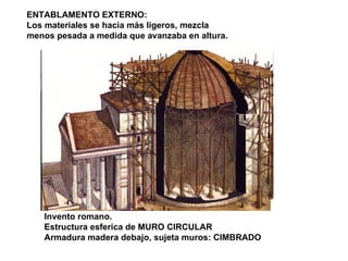 CÚPULA Invento romano. Estructura esferica de MURO CIRCULAR Armadura madera debajo, sujeta muros: CIMBRADO ENTABLAMENTO EXTERNO:  Los materiales se hacía más ligeros, mezcla  menos pesada a medida que avanzaba en altura. 