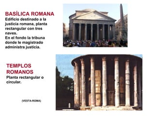 (VESTA-ROMA) BASÍLICA ROMANA Edificio destinado a la justicia romana, planta rectangular con tres naves.  En el fondo la tribuna donde le magistrado administra justicia. TEMPLOS ROMANOS Planta rectangular o circular. 