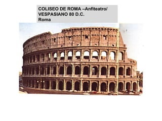 Espectáculos,gladiadores y naumaquías. Bloques de Toba y maspostas, ladrillos. Dos teatros/ 50 espectadores/Bóveda arista. COLISEO DE ROMA –Anfiteatro/ VESPASIANO 80 D.C. Roma 