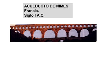 Emprendida:Agripa, yerno Augusto Valoración: El mayor acueducto mundo, 50 kms de distancia. ACUEDUCTO DE NIMES Francia. Siglo I A.C. 