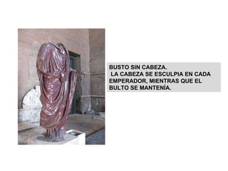 RETRATO DE TIBERIO/BAJO IMPERIO/ 14 A.C. Mármol. F: Prácticas funerarias/afán de gloria y eternidad. Trajano 98-117 peinados mechones/ Andriano Siglo II, barba rizada/ Siglo III, rostro fuerte, influen.bizantina BUSTO SIN CABEZA. LA CABEZA SE ESCULPIA EN CADA EMPERADOR, MIENTRAS QUE EL BULTO SE MANTENÍA. 