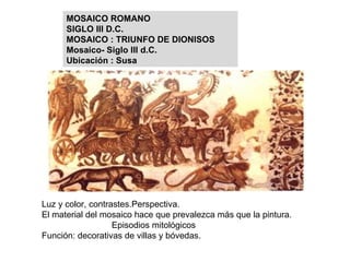 Luz y color, contrastes.Perspectiva. El material del mosaico hace que prevalezca más que la pintura. Episodios mitológicos Función: decorativas de villas y bóvedas. MOSAICO ROMANO SIGLO III D.C. MOSAICO : TRIUNFO DE DIONISOS Mosaico- Siglo III d.C. Ubicación : Susa 