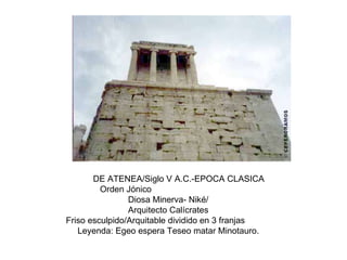 TEMPLO  DE ATENEA/Siglo V A.C.-EPOCA CLASICA   Orden Jónico Diosa Minerva- Niké/ Arquitecto Calícrates Friso esculpido/Arquitable dividido en 3 franjas Leyenda: Egeo espera Teseo matar Minotauro. 