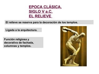 El relieve se reserva para la decoración de los templos. EPOCA CLÁSICA. SIGLO V a.C. EL RELIEVE  Ligada a la arquitectura. Función religiosa y decorativa de fachada, columnas y templos. 