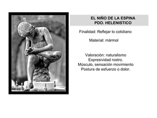 EL NIÑO DE LA ESPINA PDO. HELENISTICO Finalidad: Reflejar lo cotidiano Material: mármol Valoración: naturalismo Expresividad rostro. Músculo, sensación movimiento Postura de esfuerzo o dolor. 