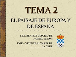 TEMA 2
EL PAISAJE DE EUROPA Y
      DE ESPAÑA
    I.E.S. BEATRIZ OSSORIO DE
               FABERO (LEÓN)
  JOSÉ – VICENTE ÁLVAREZ DE
                    LA CRUZ
 