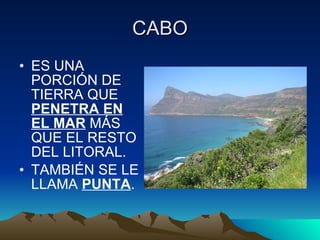 CABO ES UNA PORCIÓN DE TIERRA QUE  PENETRA EN EL MAR  MÁS QUE EL RESTO DEL LITORAL. TAMBIÉN SE LE LLAMA  PUNTA . 