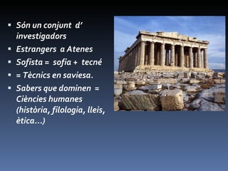 Són un conjunt  d’ investigadors Estrangers  a Atenes Sofista =  sofia +  tecné  = Tècnics en saviesa.  Sabers que dominen  = Ciències humanes (història, filologia, lleis, ètica...) 