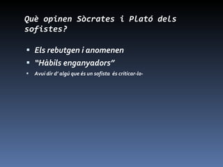 Què opinen Sòcrates i Plató dels sofistes? Els rebutgen i anomenen  “ Hàbils enganyadors” Avui dir d’ algú que és un sofista  és criticar-lo- 