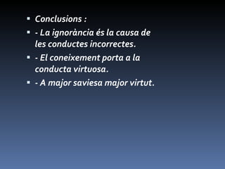 Conclusions : - La ignorància és la causa de les conductes incorrectes. - El coneixement porta a la conducta virtuosa. - A major saviesa major virtut. 