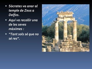 Sòcrates va anar al temple de Zeus a Delfos.  Aquí va recollir una de les seves màximes :  “ Tant sols sé que no sé res”. 