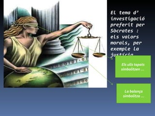 El tema d’ investigació preferit per Sòcrates : els valors morals, per exemple la justícia. Els ulls tapats simbolitzen ...  La balança simbolitza ... 