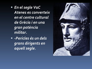 En el segle VaC  Atenes es converteix en el centre cultural de Grècia i en una gran potència militar. -Pericles és un dels grans dirigents en aquell segle. 