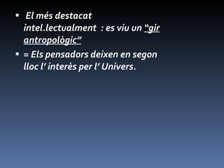 El més destacat intel.lectualment  : es viu un  “gir antropològic” = Els pensadors deixen en segon lloc l’ interès per l’ Univers.  