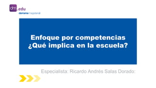 Enfoque por competencias
¿Qué implica en la escuela?
Especialista: Ricardo Andrés Salas Dorado:
.edu
 