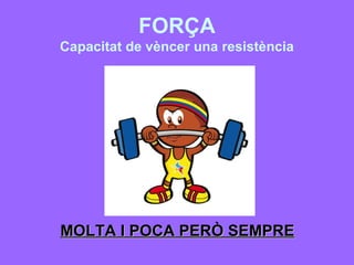 FORÇA
Capacitat de vèncer una resistència




MOLTA I POCA PERÒ SEMPRE
 