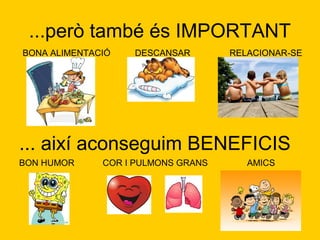 ...però també és IMPORTANT
BONA ALIMENTACIÓ   DESCANSAR        RELACIONAR-SE




... així aconseguim BENEFICIS
BON HUMOR     COR I PULMONS GRANS      AMICS
 