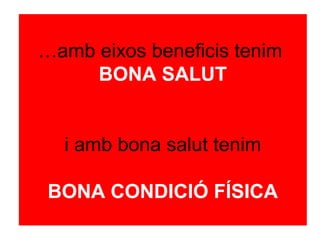 …amb eixos beneficis tenim
     BONA SALUT


  i amb bona salut tenim

 BONA CONDICIÓ FÍSICA
 