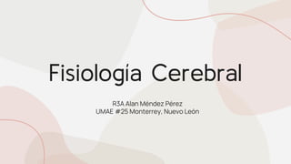 Fisiología Cerebral
R3A Alan Méndez Pérez
UMAE #25 Monterrey, Nuevo León
 