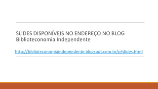 http://biblioteconomiaindependente.blogspot.com.br/p/slides.html
SLIDES DISPONÍVEIS NO ENDEREÇO NO BLOG
Biblioteconomia Independente
 