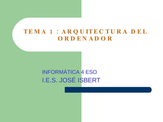TEMA 1 : ARQUITECTURA DEL ORDENADOR INFORMÁTICA 4 ESO I.E.S. JOSÉ ISBERT 