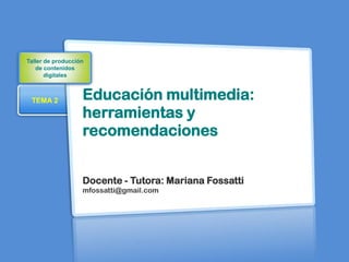 Taller de producción
   de contenidos
       digitales



 TEMA 2            Educación multimedia:
                   herramientas y
                   recomendaciones


                   Docente - Tutora: Mariana Fossatti
                   mfossatti@gmail.com
 