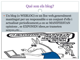 Qué son els blog?

 Un blog (o WEBLOG) es un lloc web,generalment
 mantingut per un responsable o un conjunt d'ells i
 actualisat periodicament,a on se MANIFIESTAN
 opinions , se EXPONEN idees,se trameten
 senyes,etc..,
 