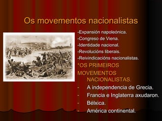 OOss mmoovveemmeennttooss nnaacciioonnaalliissttaass 
--EExxppaannssiióónn nnaappoolleeóónniiccaa.. 
--CCoonnggrreessoo ddee VViieennaa.. 
--IIddeennttiiddaaddee nnaacciioonnaall.. 
--RReevvoolluucciióónnss lliibbeerraaiiss.. 
--RReeiivviinnddiiccaacciióónnss nnaacciioonnaalliissttaass.. 
**OOSS PPRRIIMMEEIIRROOSS 
MMOOVVEEMMEENNTTOOSS 
NNAACCIIOONNAALLIISSTTAASS.. 
- AA iinnddeeppeennddeenncciiaa ddee GGrreecciiaa.. 
- FFrraanncciiaa ee IInnggllaatteerrrraa aaxxuuddaarroonn.. 
- BBééllxxiiccaa.. 
- AAmméérriiccaa ccoonnttiinneennttaall.. 
 