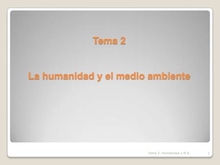 Tema 2La humanidad y el medio ambiente Tema 2: Humanidad y M.A. 1 