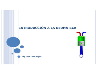 INTRODUCCIÓN A LA NEUMÁTICA
Ing. Jack León Magne
 
