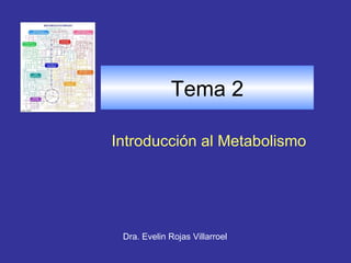 Tema 2

Introducción al Metabolismo




 Dra. Evelin Rojas Villarroel
 