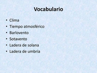 Vocabulario
• Clima
• Tiempo atmosférico
• Barlovento
• Sotavento
• Ladera de solana
• Ladera de umbría
 